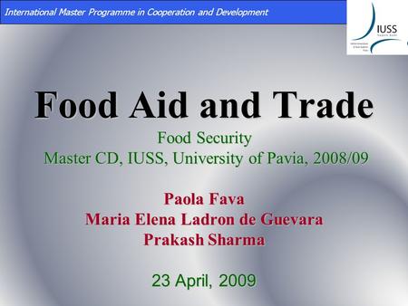 Food Aid and Trade Food Security Master CD, IUSS, University of Pavia, 2008/09 Paola Fava Maria Elena Ladron de Guevara Prakash Sharma 23 April, 2009 International.