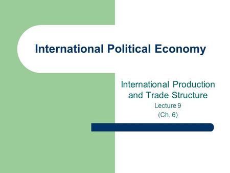 International Political Economy International Production and Trade Structure Lecture 9 (Ch. 6)