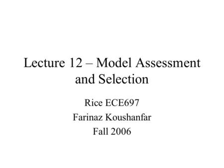 Lecture 12 – Model Assessment and Selection Rice ECE697 Farinaz Koushanfar Fall 2006.