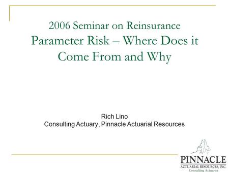 2006 Seminar on Reinsurance Parameter Risk – Where Does it Come From and Why Rich Lino Consulting Actuary, Pinnacle Actuarial Resources.