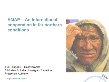 AMAP - An international cooperation in far northern conditions Yuri Tsaturov - Roshydromet & Morten Sickel – Norwegian Radiation Protection.