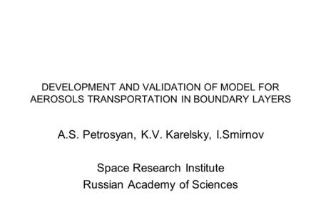 DEVELOPMENT AND VALIDATION OF MODEL FOR AEROSOLS TRANSPORTATION IN BOUNDARY LAYERS A.S. Petrosyan, K.V. Karelsky, I.Smirnov Space Research Institute Russian.