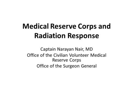 Medical Reserve Corps and Radiation Response Captain Narayan Nair, MD Office of the Civilian Volunteer Medical Reserve Corps Office of the Surgeon General.