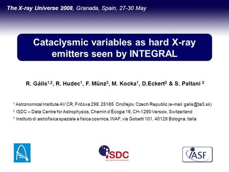 Cataclysmic variables as hard X-ray emitters seen by INTEGRAL The X-ray Universe 2008, Granada, Spain, 27-30 May R. Gális 1,2, R. Hudec 1, F. Münz 3, M.