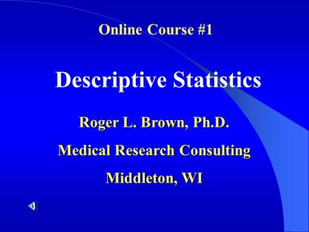 Descriptive Statistics Roger L. Brown, Ph.D. Medical Research Consulting Middleton, WI Online Course #1.