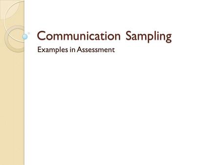 Communication Sampling Examples in Assessment. Communication Sampling Gives us more info to support/negate a standardized test Use of communication skills.