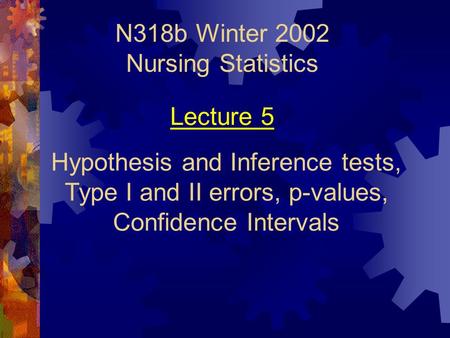 N318b Winter 2002 Nursing Statistics Hypothesis and Inference tests, Type I and II errors, p-values, Confidence Intervals Lecture 5.