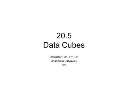 20.5 Data Cubes Instructor : Dr. T.Y. Lin Chandrika Satyavolu 222.