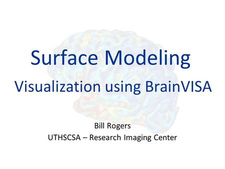 Surface Modeling Visualization using BrainVISA Bill Rogers UTHSCSA – Research Imaging Center.