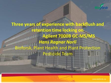 Three years of experience with backflush and retention time locking on Agilent 7000B GC-MS/MS Hans Ragnar Norli Bioforsk, Plant Health and Plant Protection.