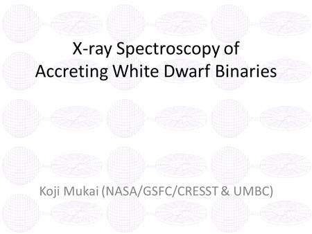 X-ray Spectroscopy of Accreting White Dwarf Binaries Koji Mukai (NASA/GSFC/CRESST & UMBC)