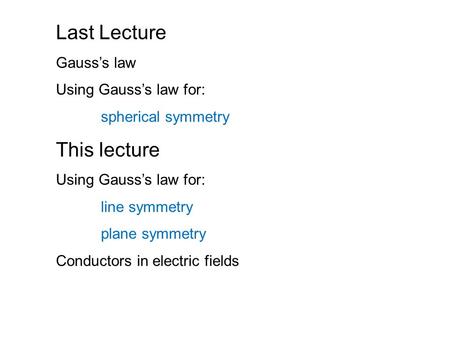 Last Lecture Gauss’s law Using Gauss’s law for: spherical symmetry This lecture Using Gauss’s law for: line symmetry plane symmetry Conductors in electric.