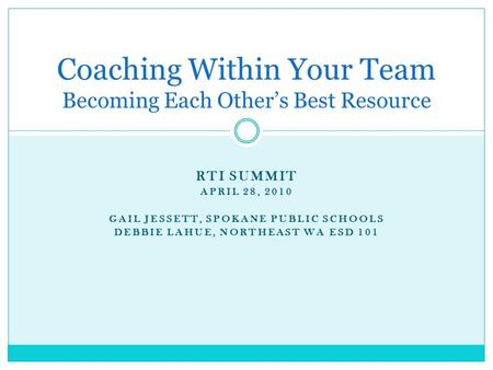 RTI SUMMIT APRIL 28, 2010 GAIL JESSETT, SPOKANE PUBLIC SCHOOLS DEBBIE LAHUE, NORTHEAST WA ESD 101 Coaching Within Your Team Becoming Each Other’s Best.