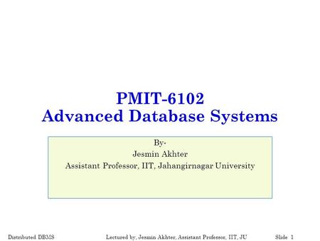 Distributed DBMSSlide 1Lectured by, Jesmin Akhter, Assistant Professor, IIT, JU PMIT-6102 Advanced Database Systems By- Jesmin Akhter Assistant Professor,