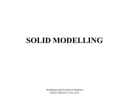 Disediakan oleh Suriati bte Sadimon GMM, FSKSM, UTM, 2004 SOLID MODELLING.