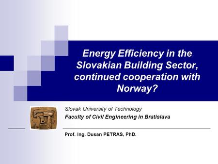 Energy Efficiency in the Slovakian Building Sector, continued cooperation with Norway? Slovak University of Technology Faculty of Civil Engineering in.