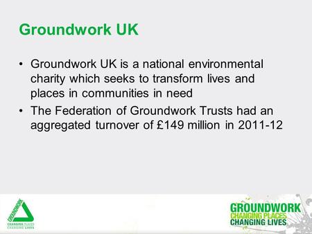 Groundwork UK Groundwork UK is a national environmental charity which seeks to transform lives and places in communities in need The Federation of Groundwork.