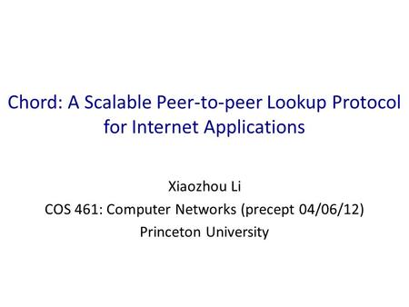 Chord: A Scalable Peer-to-peer Lookup Protocol for Internet Applications Xiaozhou Li COS 461: Computer Networks (precept 04/06/12) Princeton University.