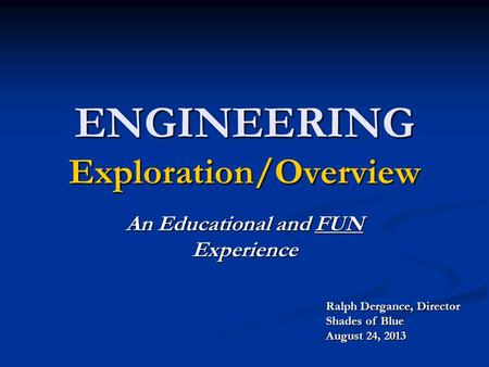 ENGINEERING Exploration/Overview An Educational and FUN Experience Ralph Dergance, Director Shades of Blue August 24, 2013.