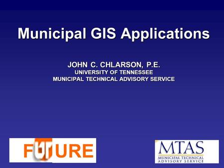 Municipal GIS Applications JOHN C. CHLARSON, P.E. UNIVERSITY OF TENNESSEE MUNICIPAL TECHNICAL ADVISORY SERVICE FURE.