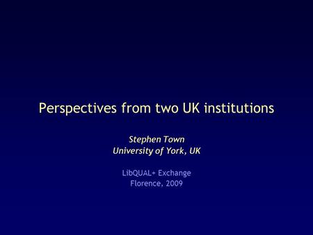 Perspectives from two UK institutions Stephen Town University of York, UK LibQUAL+ Exchange Florence, 2009.