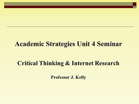 Academic Strategies Unit 4 Seminar Critical Thinking & Internet Research Professor J. Kelly.