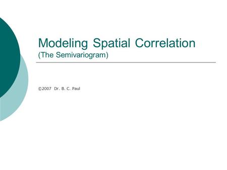 Modeling Spatial Correlation (The Semivariogram) ©2007 Dr. B. C. Paul.