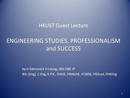 HKUST Guest Lecture ENGINEERING STUDIES, PROFESSIONALISM and SUCCESS by Ir Edmund K H Leung, SBS OBE JP BSc (Eng), C Eng, R.P.E., FHKIE, FIMechE, FCIBSE,