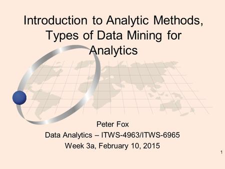 1 Peter Fox Data Analytics – ITWS-4963/ITWS-6965 Week 3a, February 10, 2015 Introduction to Analytic Methods, Types of Data Mining for Analytics.