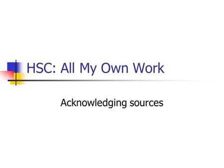 HSC: All My Own Work Acknowledging sources. HSC: All My Own Work Acknowledging sources means providing written recognition of any ideas that are used.