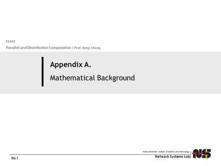 Network Systems Lab. Korea Advanced Institute of Science and Technology No.1 Appendix A. Mathematical Background EE692 Parallel and Distribution Computation.