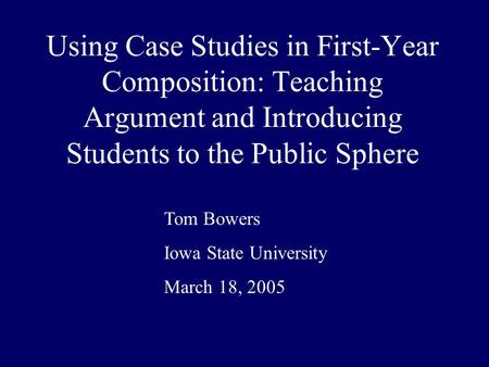 Using Case Studies in First-Year Composition: Teaching Argument and Introducing Students to the Public Sphere Tom Bowers Iowa State University March 18,