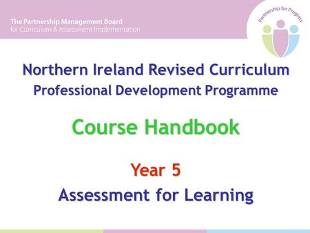 0 Northern Ireland Revised Curriculum Professional Development Programme Course Handbook Year 5 Assessment for Learning.