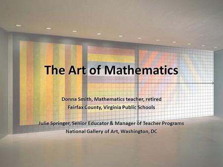 The Art of Mathematics Donna Smith, Mathematics teacher, retired Fairfax County, Virginia Public Schools Julie Springer, Senior Educator & Manager of Teacher.