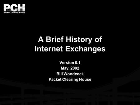 A Brief History of Internet Exchanges Version 0.1 May, 2002 Bill Woodcock Packet Clearing House.