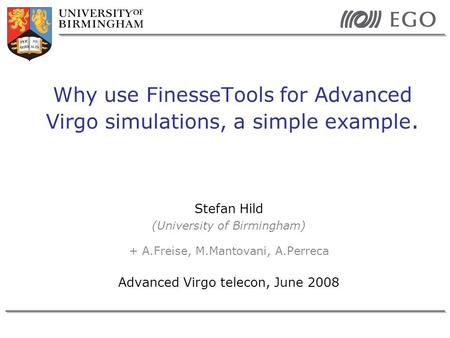 Stefan Hild (University of Birmingham) + A.Freise, M.Mantovani, A.Perreca Advanced Virgo telecon, June 2008 Why use FinesseTools for Advanced Virgo simulations,