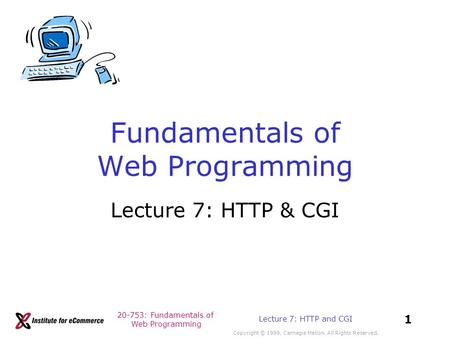 20-753: Fundamentals of Web Programming Copyright © 1999, Carnegie Mellon. All Rights Reserved. 1 Lecture 7: HTTP and CGI Fundamentals of Web Programming.