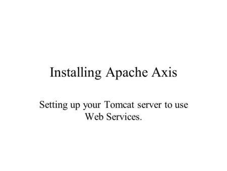 Installing Apache Axis Setting up your Tomcat server to use Web Services.