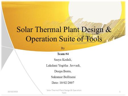 Solar Thermal Plant Design & Operation Suite of Tools By Team #4 Sasya Kodali, Lakshmi Yogitha Javvadi, Deepa Borra, Sukumar Bollineni Date: 10/02/2007.