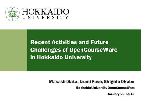 Recent Activities and Future Challenges of OpenCourseWare in Hokkaido University Hokkaido University OpenCourseWare Masashi Sata, Izumi Fuse, Shigeto Okabe.