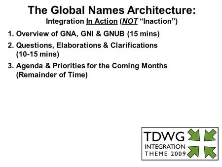 The Global Names Architecture: Integration In Action (NOT “Inaction”) 1.Overview of GNA, GNI & GNUB (15 mins) 2.Questions, Elaborations & Clarifications.