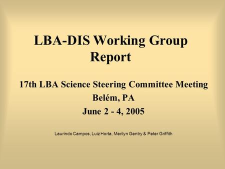 LBA-DIS Working Group Report 17th LBA Science Steering Committee Meeting Belém, PA June 2 - 4, 2005 Laurindo Campos, Luiz Horta, Merilyn Gentry & Peter.