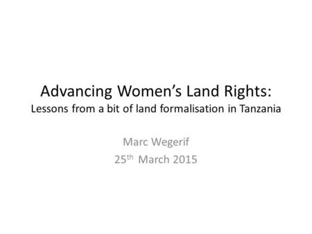 Advancing Women’s Land Rights: Lessons from a bit of land formalisation in Tanzania Marc Wegerif 25 th March 2015.