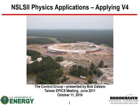 1 BROOKHAVEN SCIENCE ASSOCIATES NSLSII Physics Applications – Applying V4 The Control Group – presented by Bob Dalesio Taiwan EPICS Meeting, June 2011.