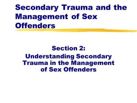 Secondary Trauma and the Management of Sex Offenders Section 2: Understanding Secondary Trauma in the Management of Sex Offenders.