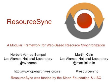 ResourceSync was funded by the Sloan Foundation & JISC A Modular Framework for Web-Based Resource Synchronization Martin Klein Los Alamos National Laboratory.