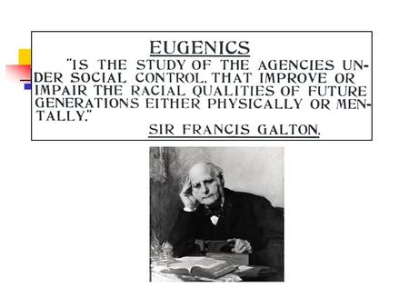 Eugenics = “well-born” Francis Galton 1860s Genetic determinism. Concern about which heritable traits are spreading thru the human population. Policies.