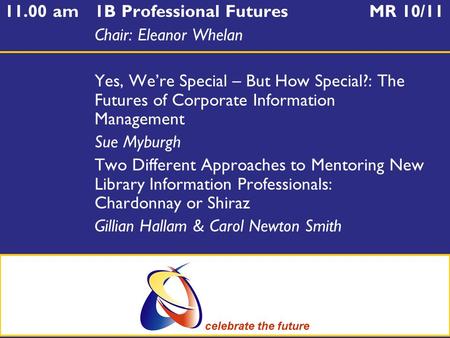 11.00 am1B Professional Futures MR 10/11 Chair: Eleanor Whelan Yes, We’re Special – But How Special?: The Futures of Corporate Information Management Sue.