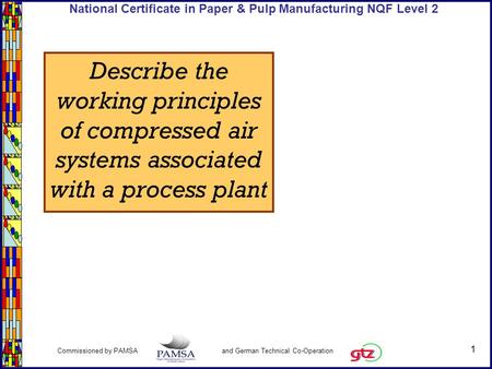 1 Commissioned by PAMSA and German Technical Co-Operation National Certificate in Paper & Pulp Manufacturing NQF Level 2 Describe the working principles.