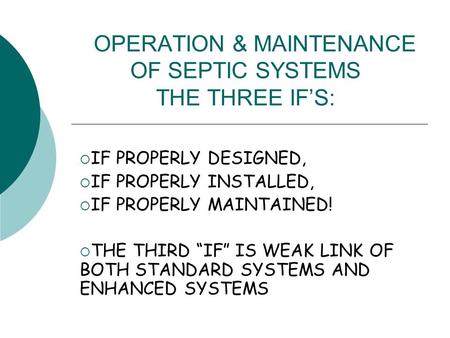 OPERATION & MAINTENANCE OF SEPTIC SYSTEMS THE THREE IF’S:  IF PROPERLY DESIGNED,  IF PROPERLY INSTALLED,  IF PROPERLY MAINTAINED!  THE THIRD “IF” IS.